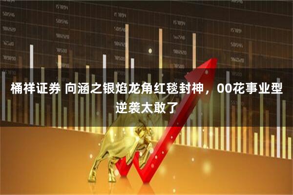 桶祥证券 向涵之银焰龙角红毯封神，00花事业型逆袭太敢了