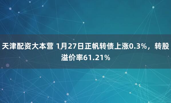 天津配资大本营 1月27日正帆转债上涨0.3%，转股溢价率61.21%