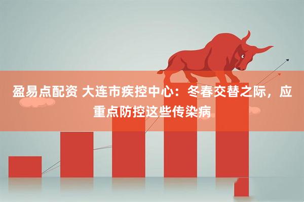 盈易点配资 大连市疾控中心：冬春交替之际，应重点防控这些传染病