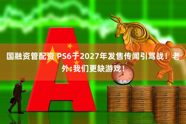 国融资管配资 PS6于2027年发售传闻引骂战！老外:我们更缺游戏！