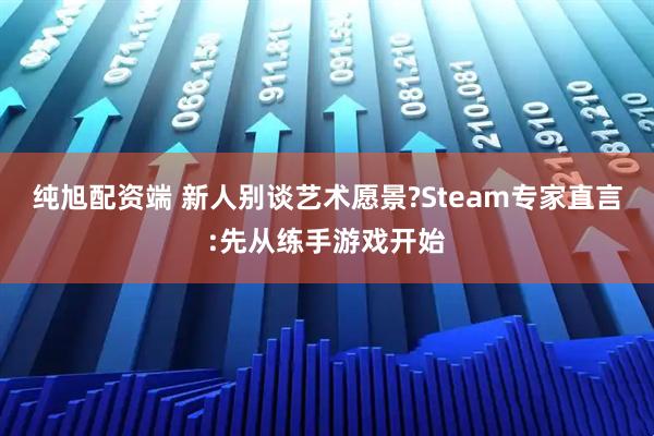 纯旭配资端 新人别谈艺术愿景?Steam专家直言:先从练手游戏开始