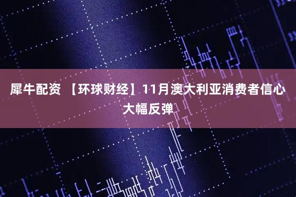犀牛配资 【环球财经】11月澳大利亚消费者信心大幅反弹