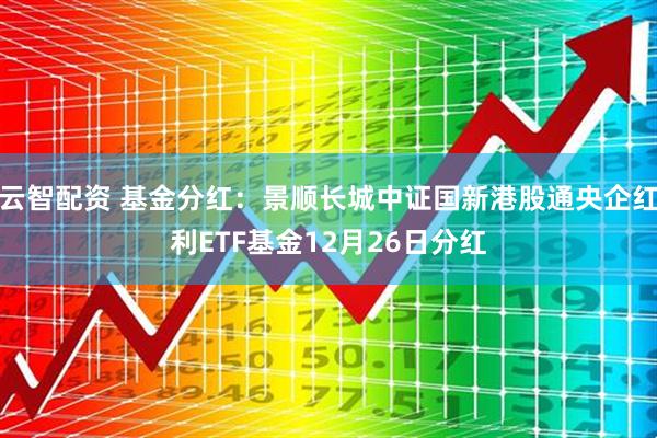 云智配资 基金分红：景顺长城中证国新港股通央企红利ETF基金12月26日分红