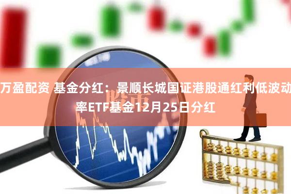 万盈配资 基金分红：景顺长城国证港股通红利低波动率ETF基金12月25日分红