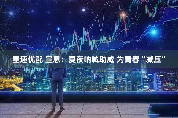 星速优配 宣恩：夏夜呐喊助威 为青春“减压”
