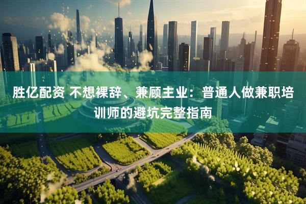 胜亿配资 不想裸辞、兼顾主业：普通人做兼职培训师的避坑完整指南