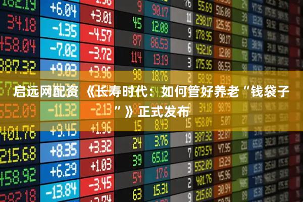 启远网配资 《长寿时代：如何管好养老“钱袋子”》正式发布