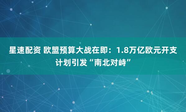 星速配资 欧盟预算大战在即：1.8万亿欧元开支计划引发“南北对峙”